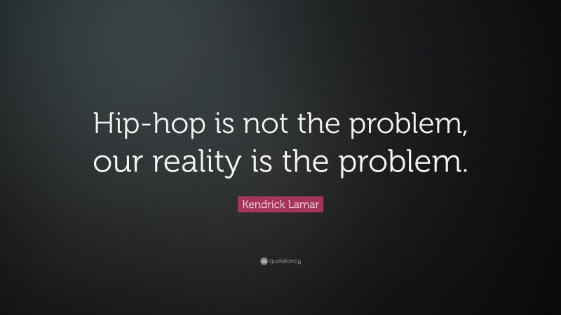 Kendrick Lamar Quote: “Hip-hop is not the problem, our reality is the problem.”
