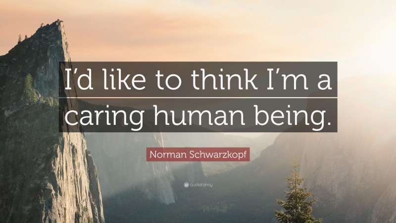 Norman Schwarzkopf Quote: “I’d like to think I’m a caring human being.”