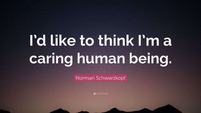 Norman Schwarzkopf Quote: “I’d like to think I’m a caring human being.”