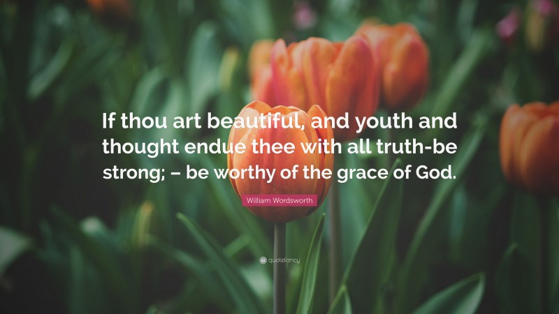 William Wordsworth Quote: “If thou art beautiful, and youth and thought endue thee with all truth-be strong; – be worthy of the grace of God.”