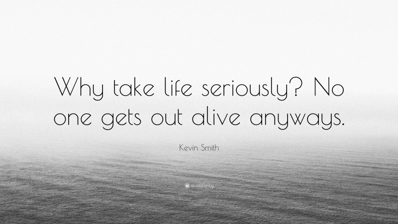 Kevin Smith Quote: “Why take life seriously? No one gets out alive anyways.”