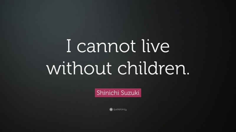 Shinichi Suzuki Quote: “I cannot live without children.”