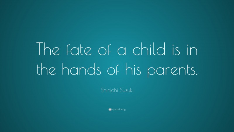 Shinichi Suzuki Quote: “The fate of a child is in the hands of his parents.”
