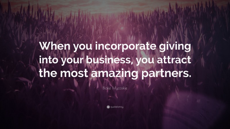 Blake Mycoskie Quote: “When you incorporate giving into your business, you attract the most amazing partners.”