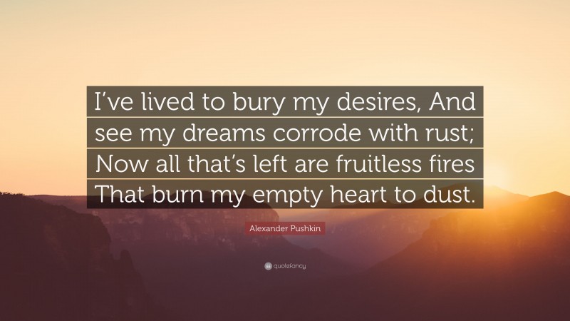Alexander Pushkin Quote: “I’ve lived to bury my desires, And see my dreams corrode with rust; Now all that’s left are fruitless fires That burn my empty heart to dust.”