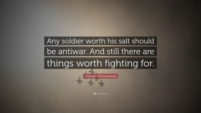 Norman Schwarzkopf Quote: “Any soldier worth his salt should be antiwar. And still there are things worth fighting for.”