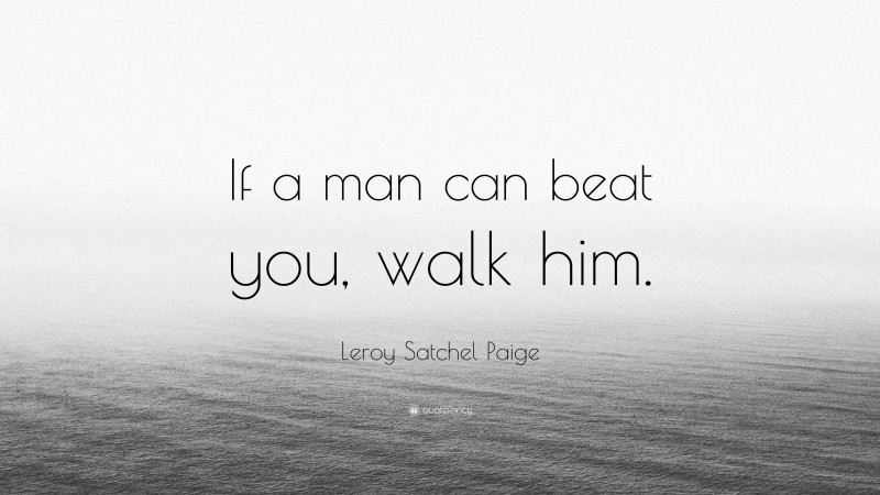 Leroy Satchel Paige Quote: “If a man can beat you, walk him.”
