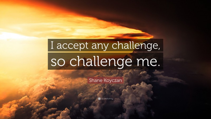Shane Koyczan Quote: “I accept any challenge, so challenge me.”