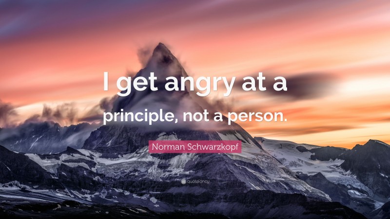 Norman Schwarzkopf Quote: “I get angry at a principle, not a person.”