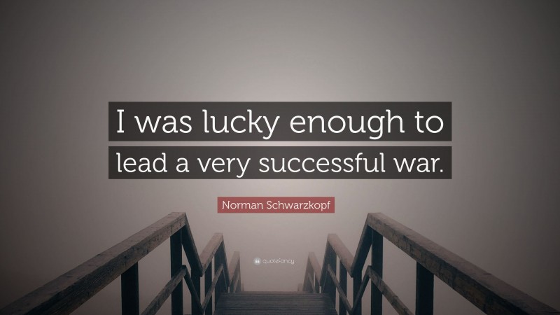 Norman Schwarzkopf Quote: “I was lucky enough to lead a very successful war.”