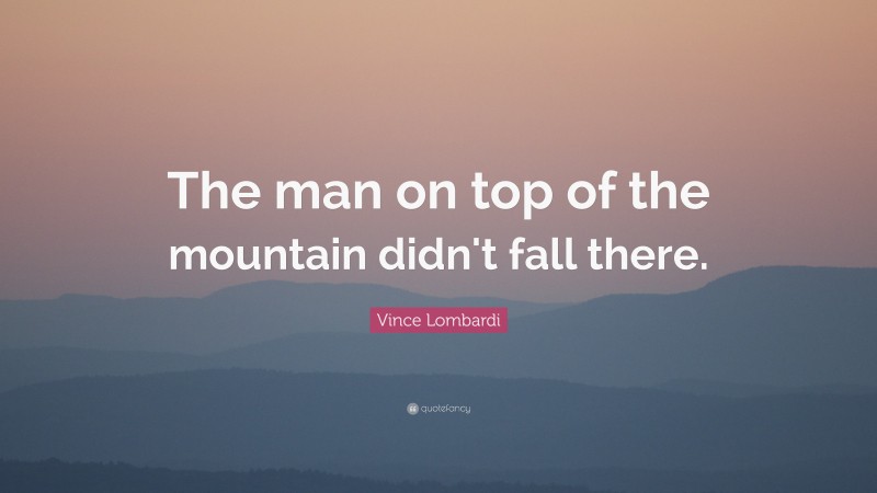 Vince Lombardi Quote: “The man on top of the mountain didn't fall there.”