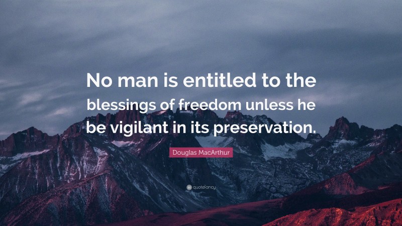 Douglas MacArthur Quote: “No man is entitled to the blessings of freedom unless he be vigilant in its preservation.”