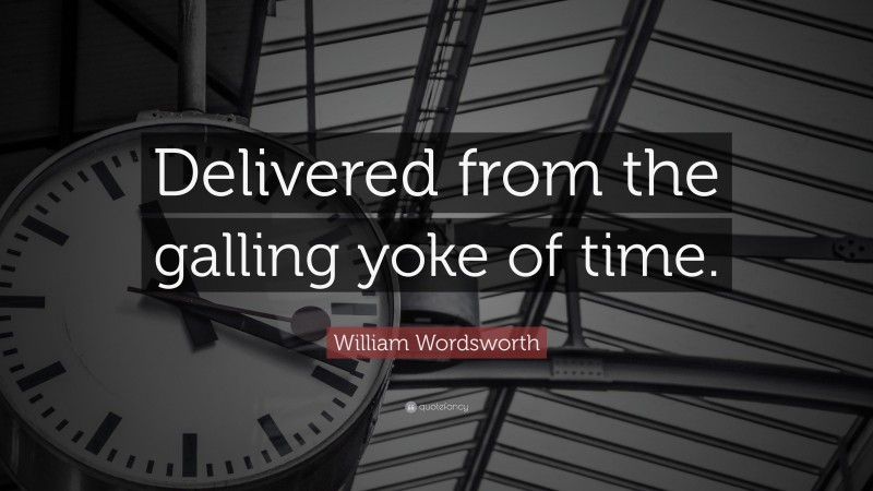 William Wordsworth Quote: “Delivered from the galling yoke of time.”