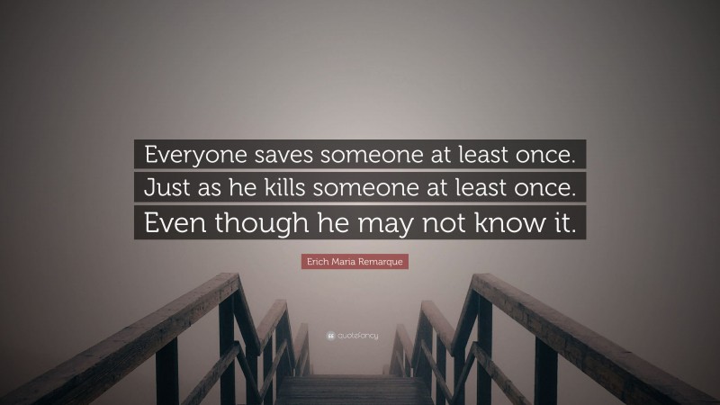 Erich Maria Remarque Quote: “Everyone saves someone at least once. Just as he kills someone at least once. Even though he may not know it.”