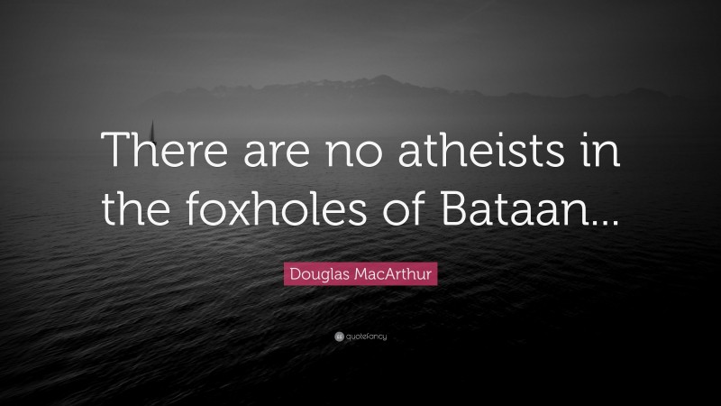 Douglas MacArthur Quote: “There are no atheists in the foxholes of Bataan...”