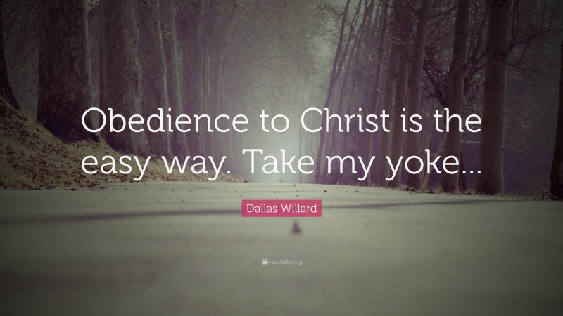 Dallas Willard Quote: “Obedience to Christ is the easy way. Take my yoke...”