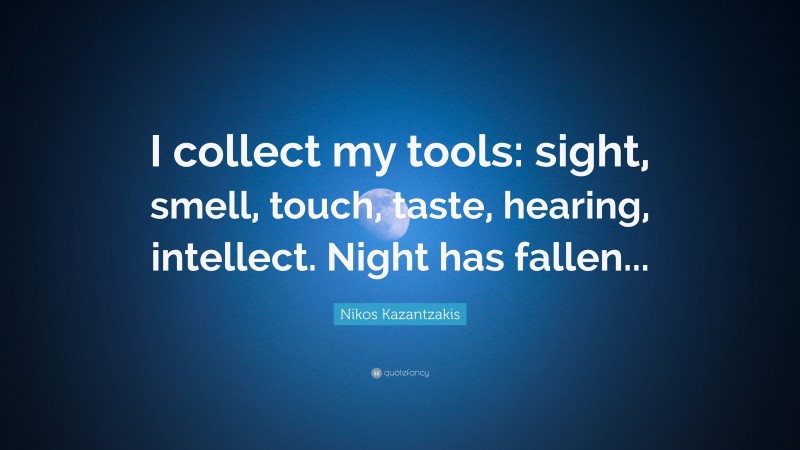 Nikos Kazantzakis Quote: “I collect my tools: sight, smell, touch, taste, hearing, intellect. Night has fallen...”
