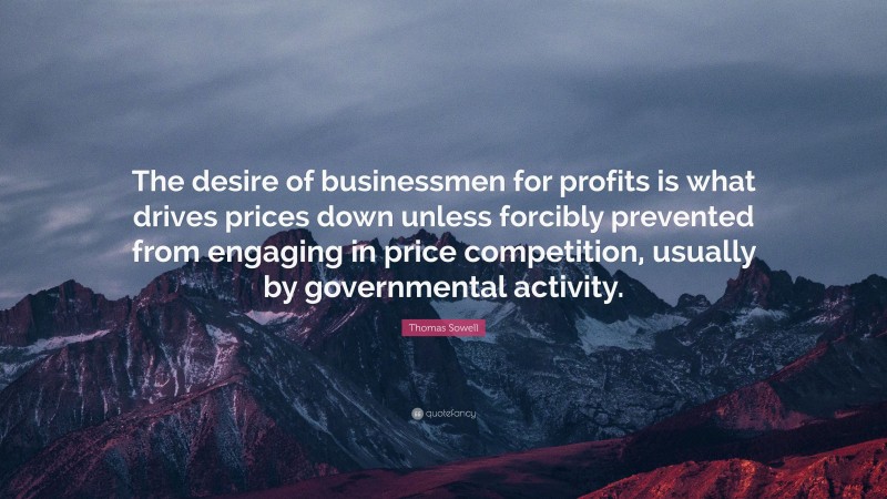 Thomas Sowell Quote: “The desire of businessmen for profits is what drives prices down unless forcibly prevented from engaging in price competition, usually by governmental activity.”