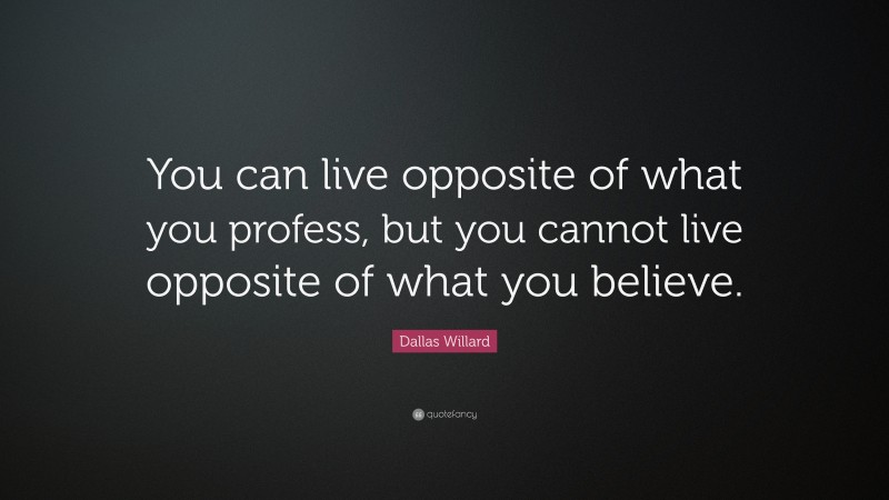 Dallas Willard Quote: “You can live opposite of what you profess, but you cannot live opposite of what you believe.”