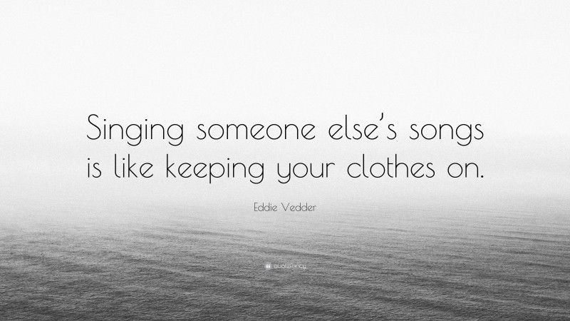 Eddie Vedder Quote: “Singing someone else’s songs is like keeping your clothes on.”