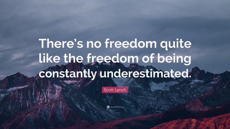 Scott Lynch Quote: “There’s no freedom quite like the freedom of being constantly underestimated.”