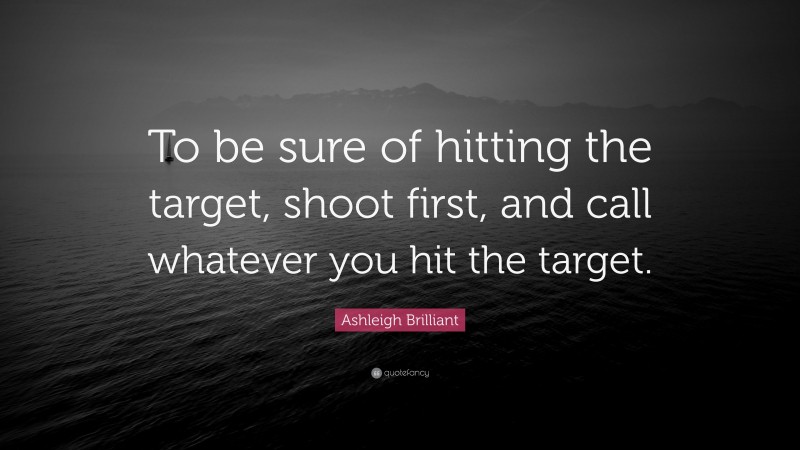 Ashleigh Brilliant Quote: “To be sure of hitting the target, shoot first, and call whatever you hit the target.”
