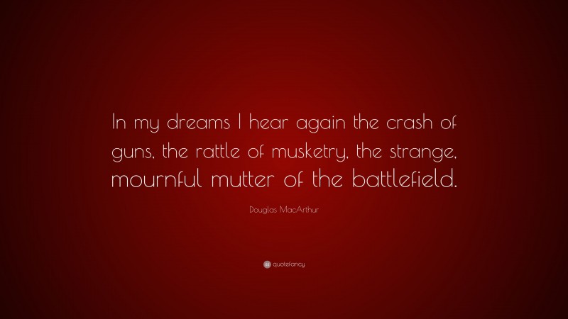 Douglas MacArthur Quote: “In my dreams I hear again the crash of guns, the rattle of musketry, the strange, mournful mutter of the battlefield.”