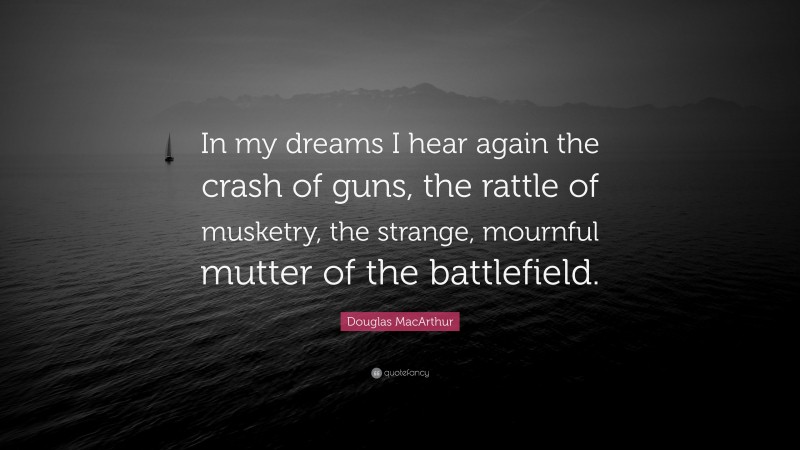 Douglas MacArthur Quote: “In my dreams I hear again the crash of guns, the rattle of musketry, the strange, mournful mutter of the battlefield.”