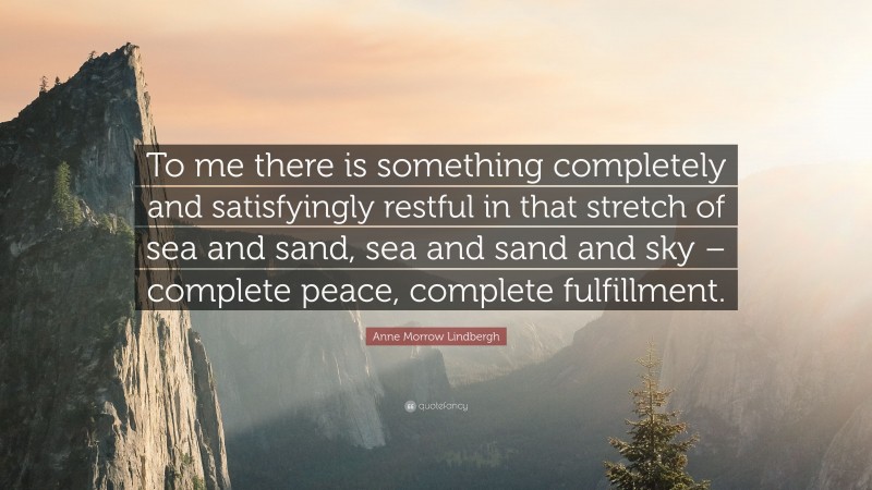 Anne Morrow Lindbergh Quote: “To me there is something completely and satisfyingly restful in that stretch of sea and sand, sea and sand and sky – complete peace, complete fulfillment.”