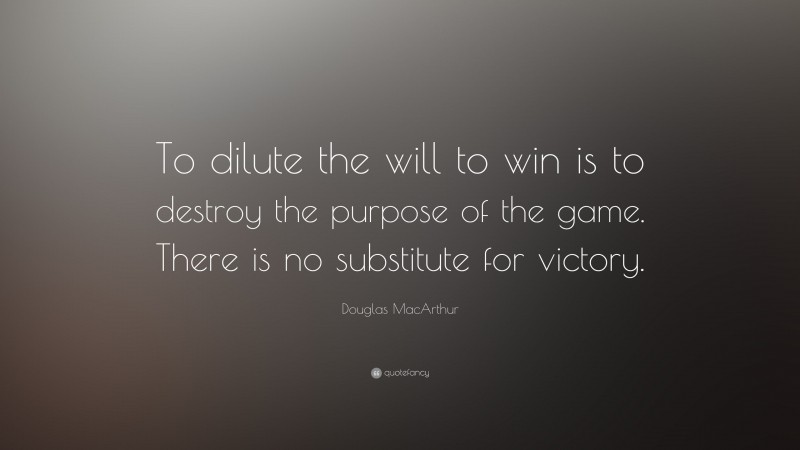 Douglas MacArthur Quote: “To dilute the will to win is to destroy the purpose of the game. There is no substitute for victory.”
