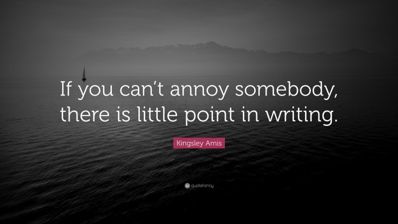 Kingsley Amis Quote: “If you can’t annoy somebody, there is little point in writing.”