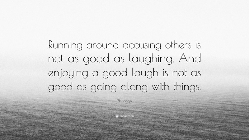 Zhuangzi Quote: “Running around accusing others is not as good as laughing. And enjoying a good laugh is not as good as going along with things.”