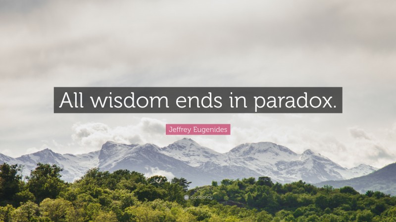 Jeffrey Eugenides Quote: “All wisdom ends in paradox.”