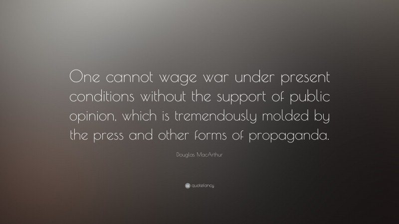 Douglas MacArthur Quote: “One cannot wage war under present conditions without the support of public opinion, which is tremendously molded by the press and other forms of propaganda.”
