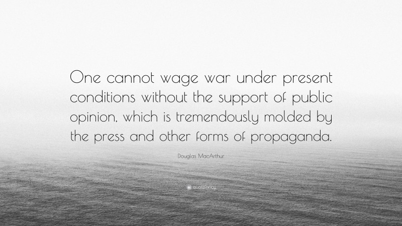 Douglas MacArthur Quote: “One cannot wage war under present conditions without the support of public opinion, which is tremendously molded by the press and other forms of propaganda.”