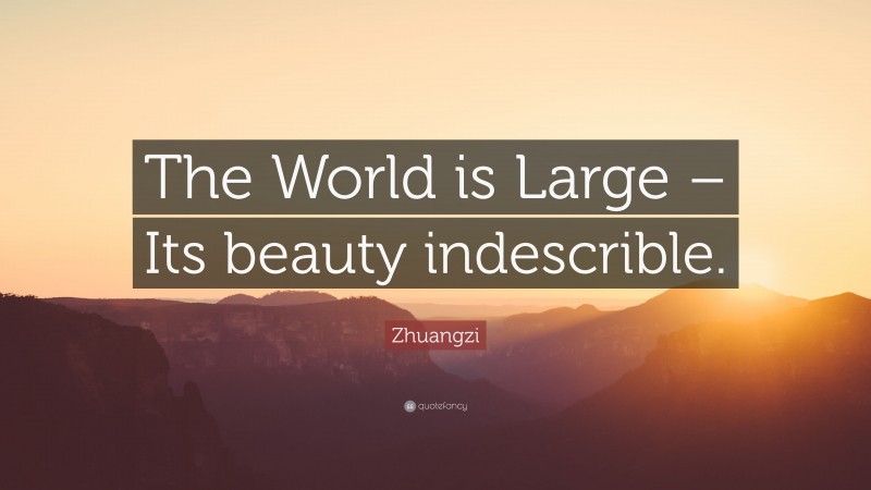 Zhuangzi Quote: “The World is Large – Its beauty indescrible.”