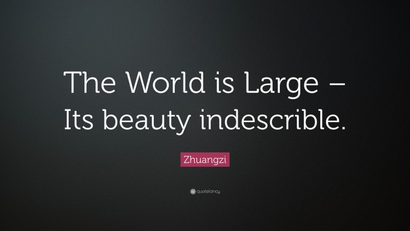 Zhuangzi Quote: “The World is Large – Its beauty indescrible.”