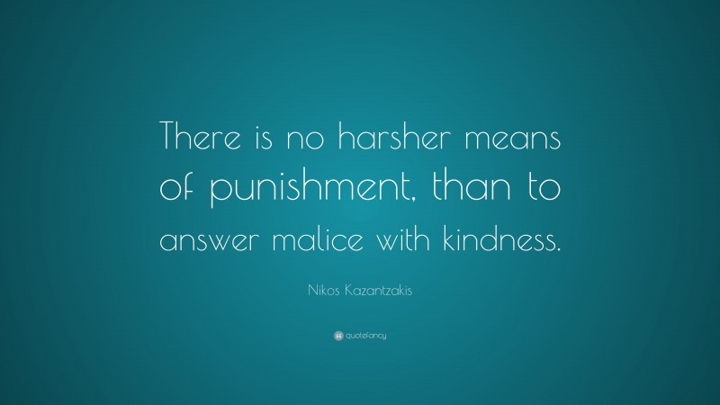 Nikos Kazantzakis Quote: “There is no harsher means of punishment, than to answer malice with kindness.”