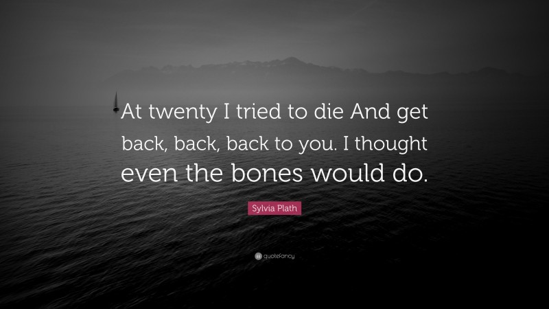 Sylvia Plath Quote: “At twenty I tried to die And get back, back, back to you. I thought even the bones would do.”