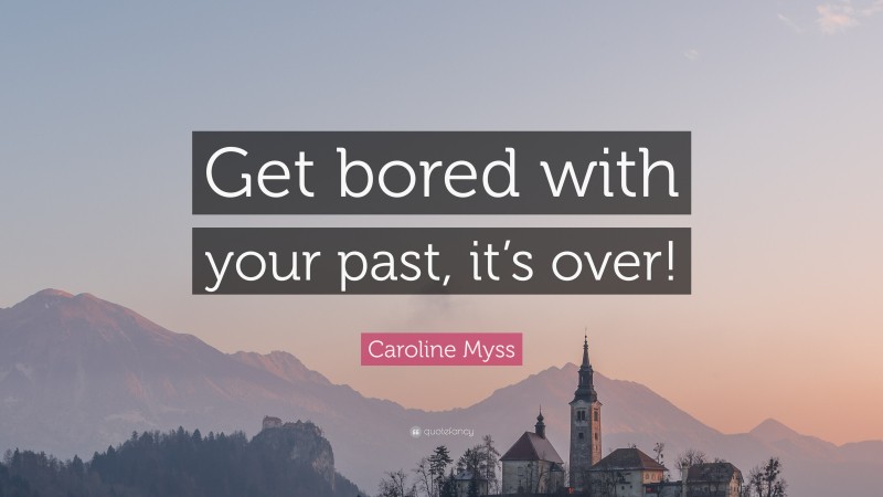 Caroline Myss Quote: “Get bored with your past, it’s over!”