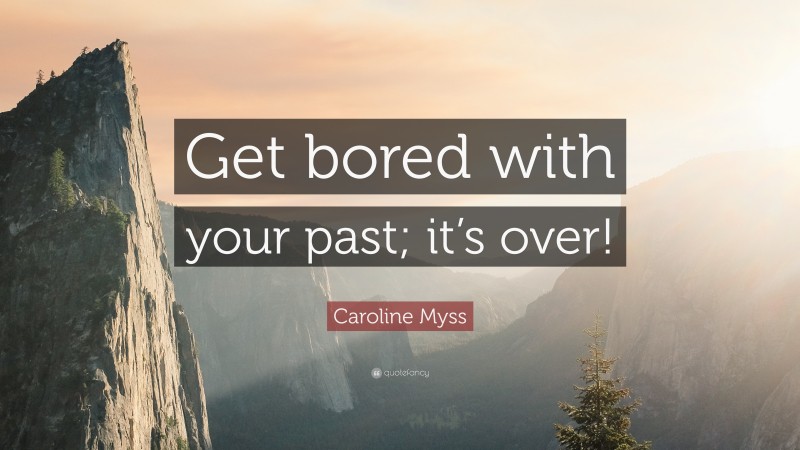 Caroline Myss Quote: “Get bored with your past; it’s over!”