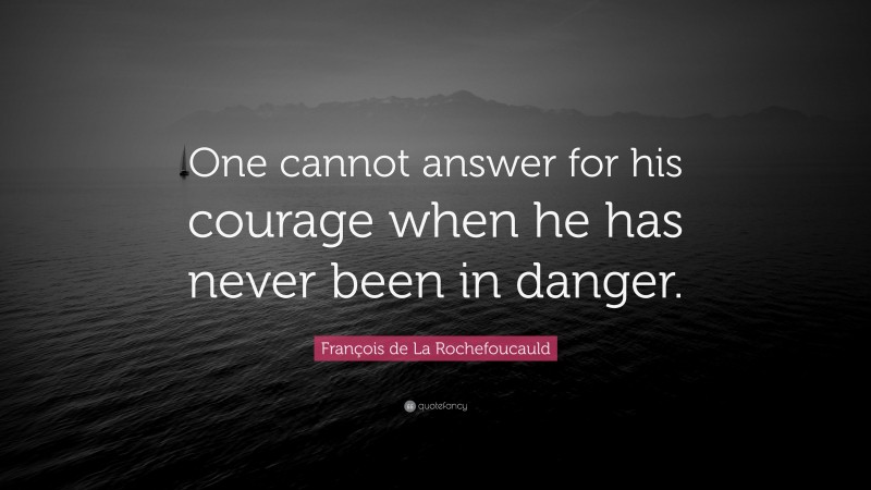 François de La Rochefoucauld Quote: “One cannot answer for his courage when he has never been in danger.”