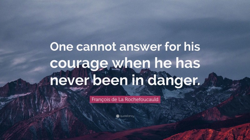 François de La Rochefoucauld Quote: “One cannot answer for his courage when he has never been in danger.”