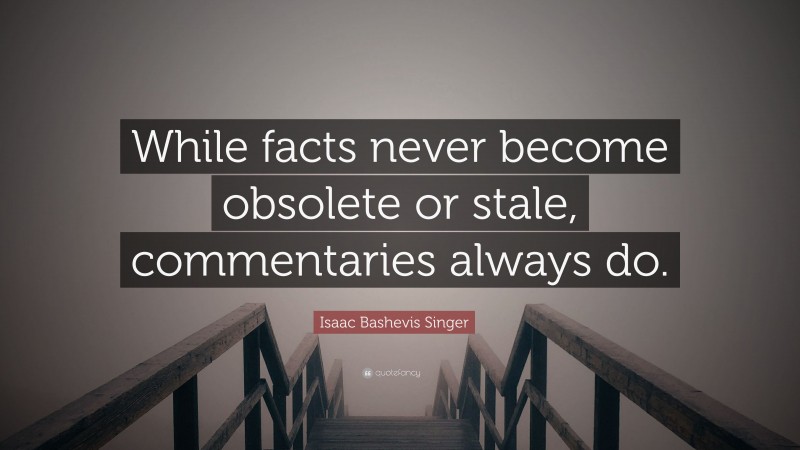 Isaac Bashevis Singer Quote: “While facts never become obsolete or stale, commentaries always do.”