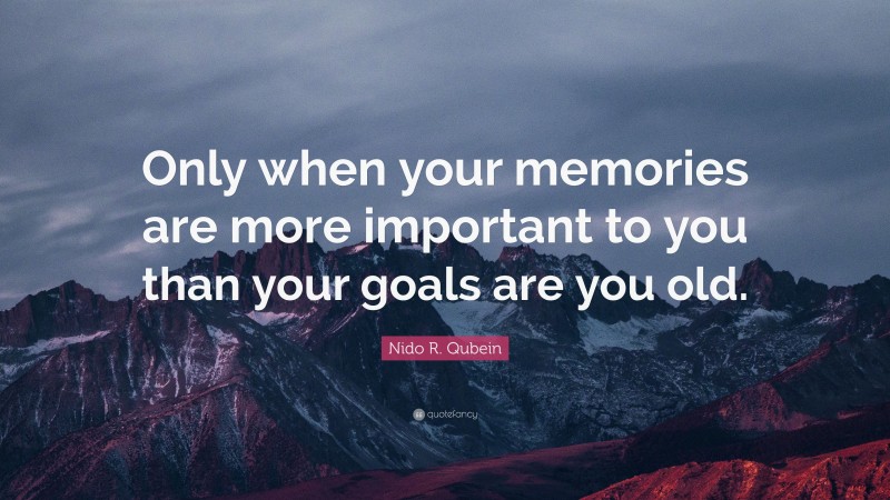 Nido R. Qubein Quote: “Only when your memories are more important to you than your goals are you old.”