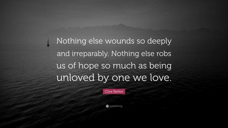 Clive Barker Quote: “Nothing else wounds so deeply and irreparably. Nothing else robs us of hope so much as being unloved by one we love.”