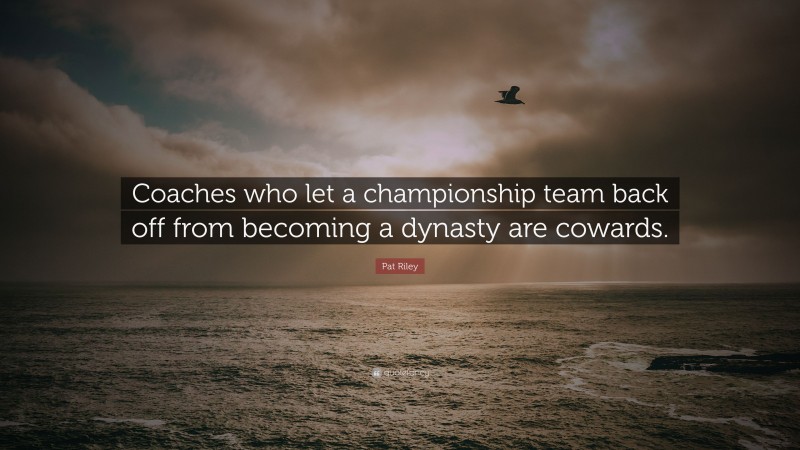 Pat Riley Quote: “Coaches who let a championship team back off from becoming a dynasty are cowards.”