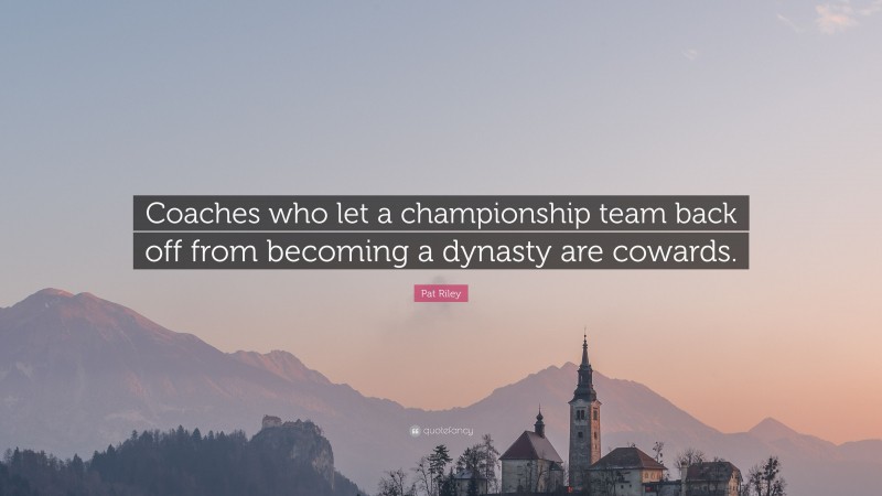 Pat Riley Quote: “Coaches who let a championship team back off from becoming a dynasty are cowards.”