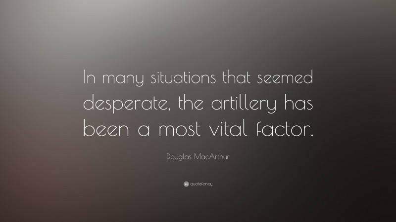 Douglas MacArthur Quote: “In many situations that seemed desperate, the artillery has been a most vital factor.”