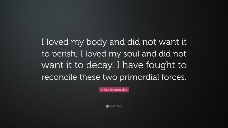 Nikos Kazantzakis Quote: “I loved my body and did not want it to perish; I loved my soul and did not want it to decay. I have fought to reconcile these two primordial forces.”